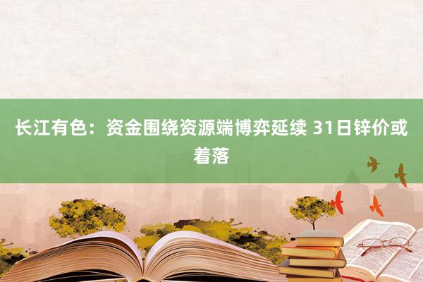 长江有色：资金围绕资源端博弈延续 31日锌价或着落