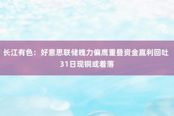 长江有色：好意思联储魄力偏鹰重叠资金赢利回吐 31日现铜或着落