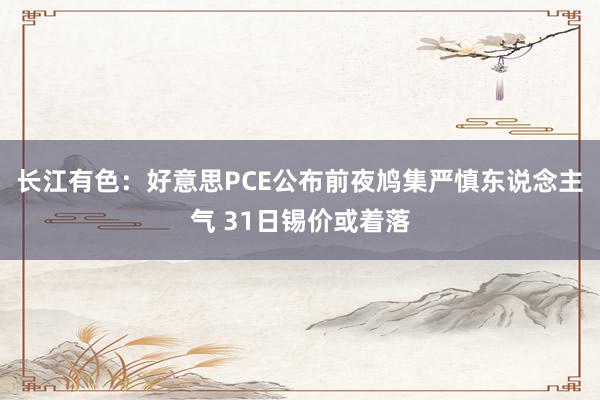 长江有色：好意思PCE公布前夜鸠集严慎东说念主气 31日锡价或着落