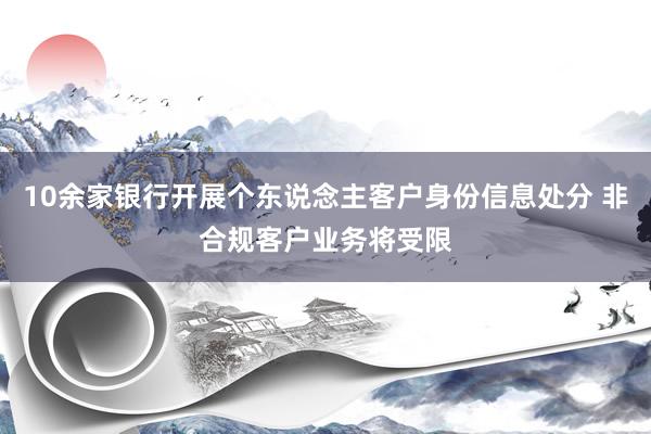 10余家银行开展个东说念主客户身份信息处分 非合规客户业务将受限