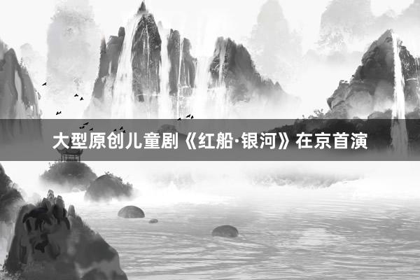 大型原创儿童剧《红船·银河》在京首演