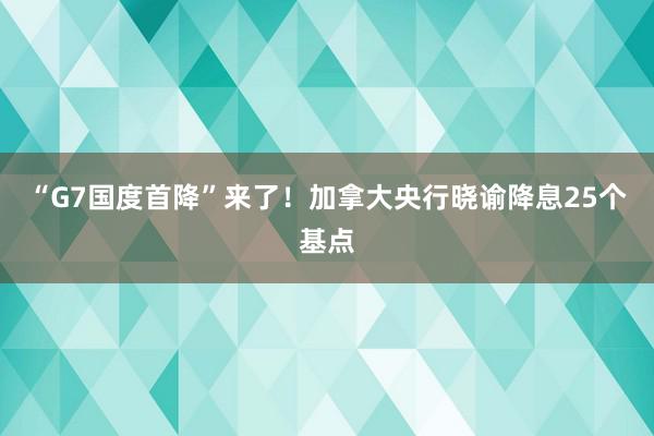 “G7国度首降”来了！加拿大央行晓谕降息25个基点