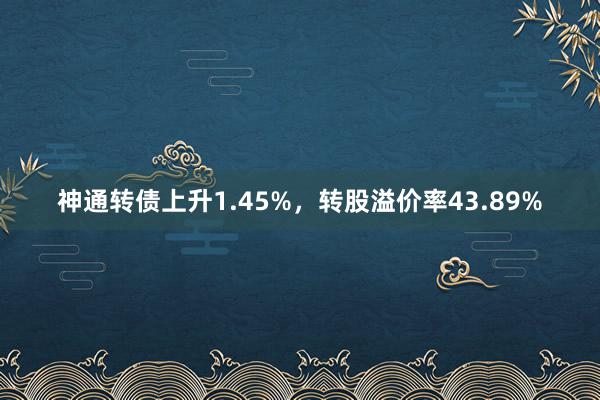 神通转债上升1.45%，转股溢价率43.89%