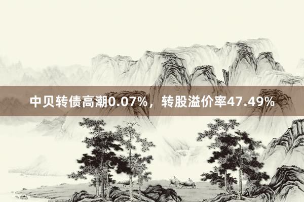 中贝转债高潮0.07%，转股溢价率47.49%