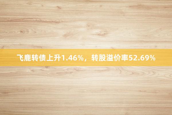 飞鹿转债上升1.46%，转股溢价率52.69%