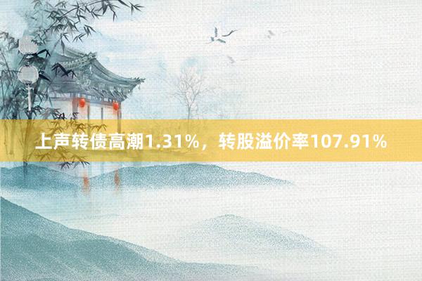 上声转债高潮1.31%，转股溢价率107.91%