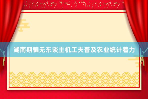 湖南期骗无东谈主机工夫普及农业统计着力