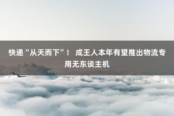 快递“从天而下”！ 成王人本年有望推出物流专用无东谈主机