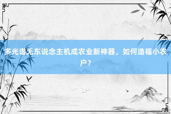 多光谱无东说念主机成农业新神器，如何造福小农户？