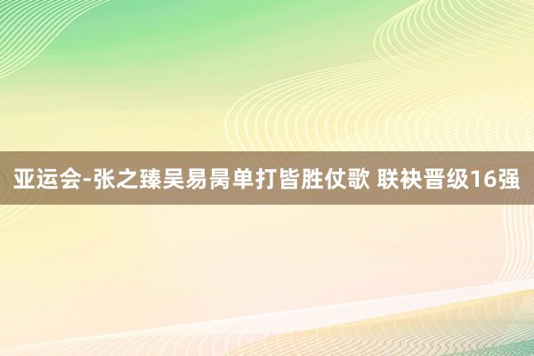 亚运会-张之臻吴易昺单打皆胜仗歌 联袂晋级16强