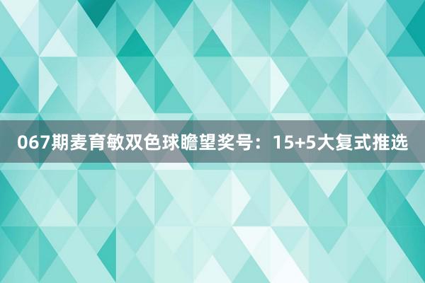 067期麦育敏双色球瞻望奖号：15+5大复式推选