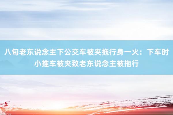 八旬老东说念主下公交车被夹拖行身一火：下车时小推车被夹致老东说念主被拖行