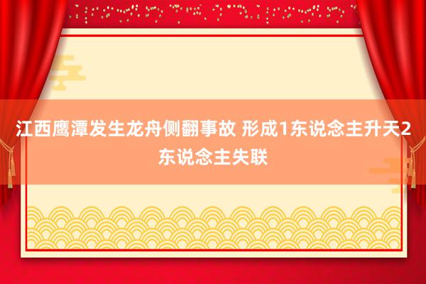 江西鹰潭发生龙舟侧翻事故 形成1东说念主升天2东说念主失联