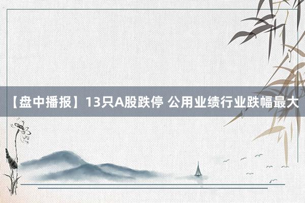 【盘中播报】13只A股跌停 公用业绩行业跌幅最大