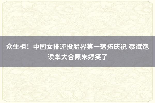 众生相！中国女排逆投胎界第一落拓庆祝 蔡斌饱读掌大合照朱婷笑了