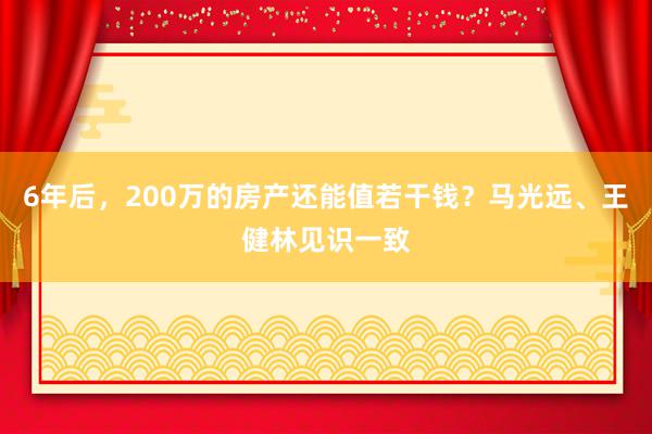 6年后，200万的房产还能值若干钱？马光远、王健林见识一致