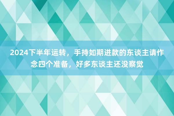 2024下半年运转，手持如期进款的东谈主请作念四个准备，好多东谈主还没察觉