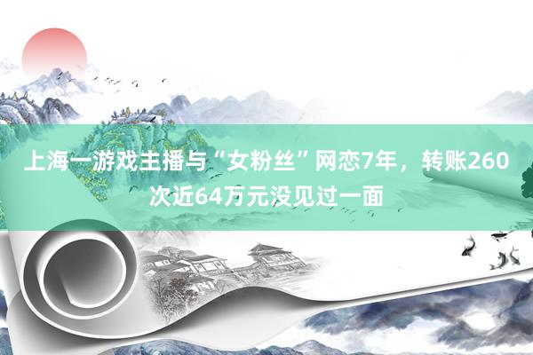 上海一游戏主播与“女粉丝”网恋7年，转账260次近64万元没见过一面