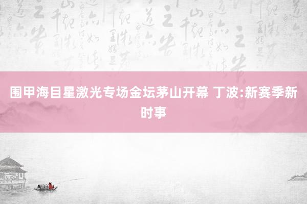 围甲海目星激光专场金坛茅山开幕 丁波:新赛季新时事