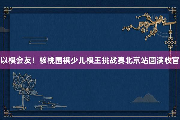 以棋会友！核桃围棋少儿棋王挑战赛北京站圆满收官