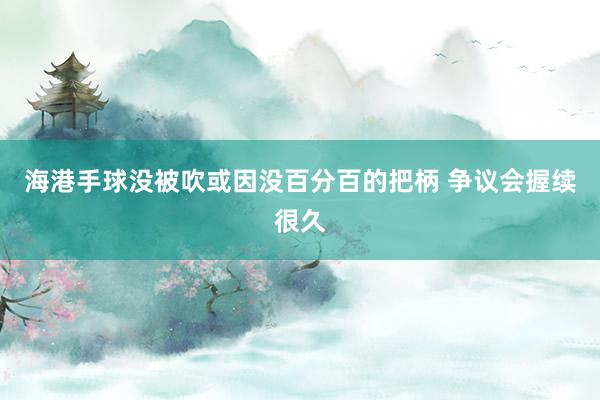 海港手球没被吹或因没百分百的把柄 争议会握续很久