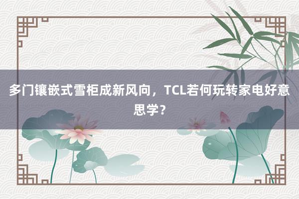 多门镶嵌式雪柜成新风向，TCL若何玩转家电好意思学？