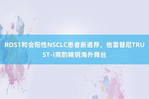 ROS1和会阳性NSCLC患者新遴荐，他雷替尼TRUST-I商酌精明海外舞台