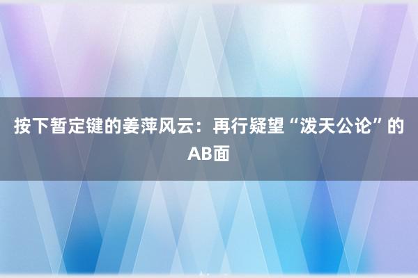 按下暂定键的姜萍风云：再行疑望“泼天公论”的AB面