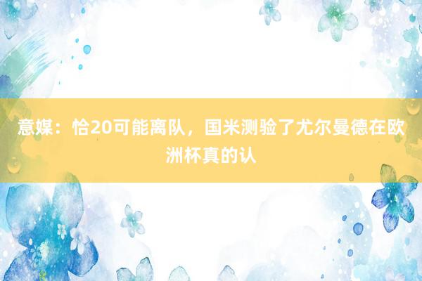 意媒：恰20可能离队，国米测验了尤尔曼德在欧洲杯真的认