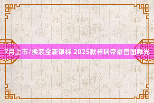 7月上市/换装全新银标 2025款祥瑞帝豪官图曝光