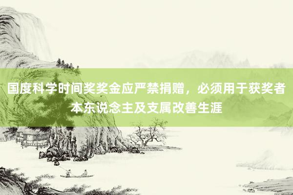 国度科学时间奖奖金应严禁捐赠，必须用于获奖者本东说念主及支属改善生涯