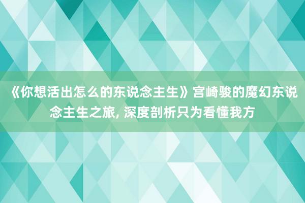 《你想活出怎么的东说念主生》宫崎骏的魔幻东说念主生之旅, 深度剖析只为看懂我方