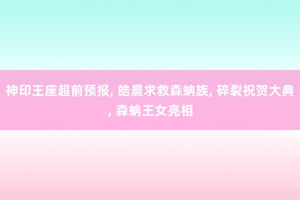 神印王座超前预报, 皓晨求救森蚺族, 碎裂祝贺大典, 森蚺王女亮相