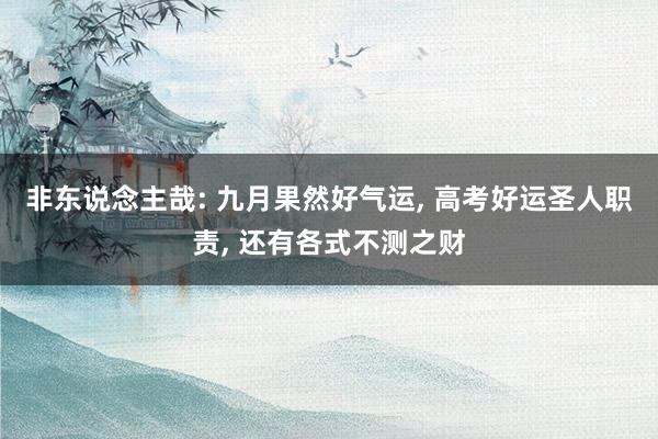 非东说念主哉: 九月果然好气运, 高考好运圣人职责, 还有各式不测之财