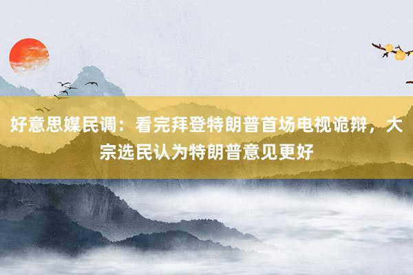 好意思媒民调：看完拜登特朗普首场电视诡辩，大宗选民认为特朗普意见更好