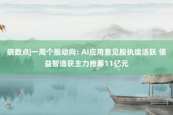 晓数点|一周个股动向: AI应用意见股执续活跃 领益智造获主力抢筹11亿元