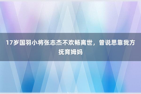 17岁国羽小将张志杰不欢畅离世，曾说思靠我方抚育姆妈