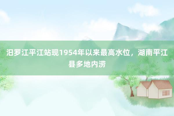 汨罗江平江站现1954年以来最高水位，湖南平江县多地内涝