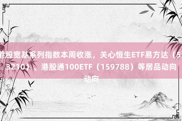 港股宽基系列指数本周收涨，关心恒生ETF易方达（513210）、港股通100ETF（159788）等居品动向