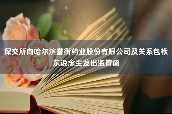 深交所向哈尔滨誉衡药业股份有限公司及关系包袱东说念主发出监管函