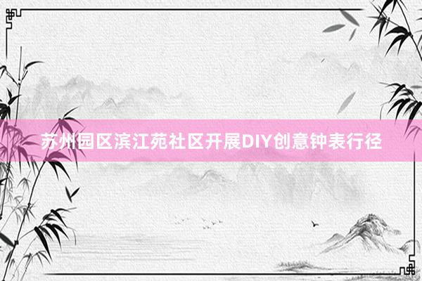 苏州园区滨江苑社区开展DIY创意钟表行径