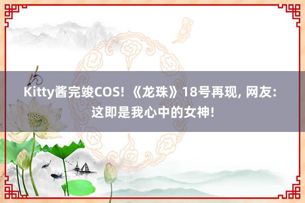 Kitty酱完竣COS! 《龙珠》18号再现, 网友: 这即是我心中的女神!