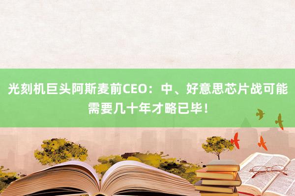 光刻机巨头阿斯麦前CEO：中、好意思芯片战可能需要几十年才略已毕！