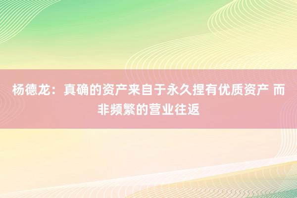 杨德龙：真确的资产来自于永久捏有优质资产 而非频繁的营业往返