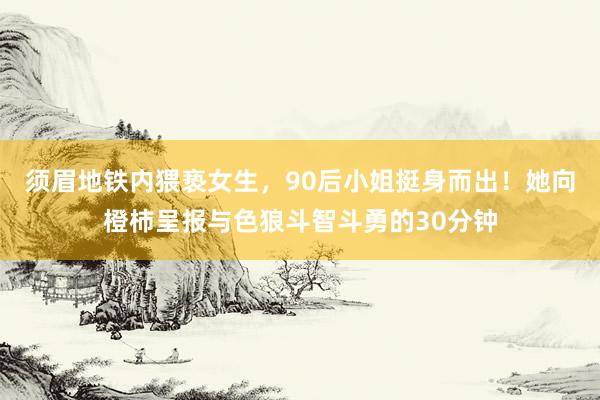 须眉地铁内猥亵女生，90后小姐挺身而出！她向橙柿呈报与色狼斗智斗勇的30分钟