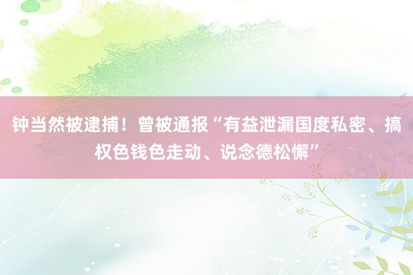 钟当然被逮捕！曾被通报“有益泄漏国度私密、搞权色钱色走动、说念德松懈”