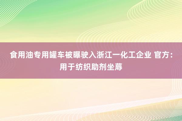 食用油专用罐车被曝驶入浙江一化工企业 官方：用于纺织助剂坐蓐