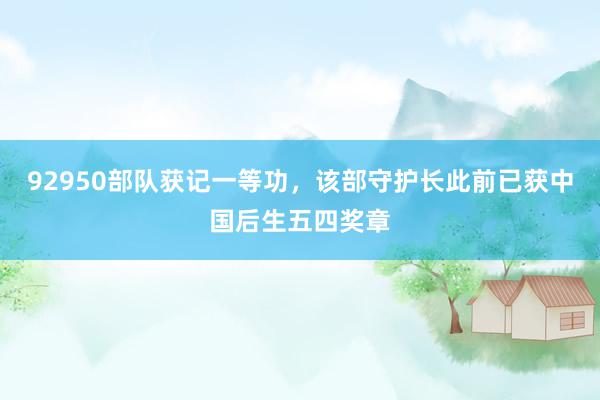 92950部队获记一等功，该部守护长此前已获中国后生五四奖章