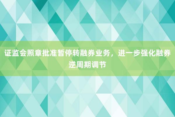 证监会照章批准暂停转融券业务，进一步强化融券逆周期调节