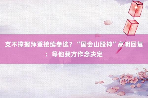 支不撑握拜登接续参选？“国会山股神”高明回复：等他我方作念决定